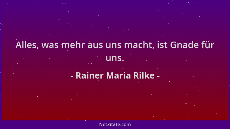 Rainer Maria Rilke - Alles, was mehr aus uns macht, ist Gnade für uns....