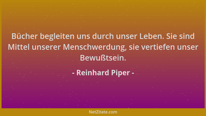 Reinhard Piper - Bücher begleiten uns durch unser Leben. Sie sind Mittel unserer Menschwerdung, sie vertiefen unser Bewußts...
