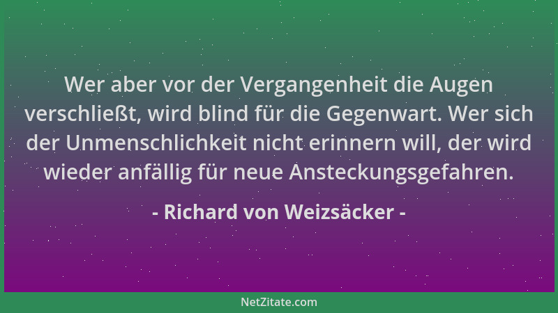 Richard von Weizsäcker - Wer aber vor der Vergangenheit die Augen verschließt, wird blind für die Gegenwart. Wer sich der U...