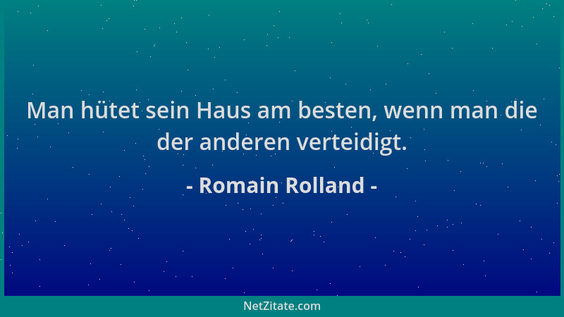Romain Rolland - Man hütet sein Haus am besten, wenn man die der anderen verteidigt....