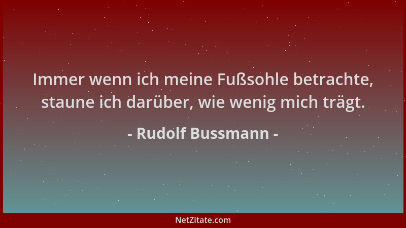 Rudolf Bussmann - Immer wenn ich meine Fußsohle betrachte, staune ich darüber, wie wenig mich trägt....