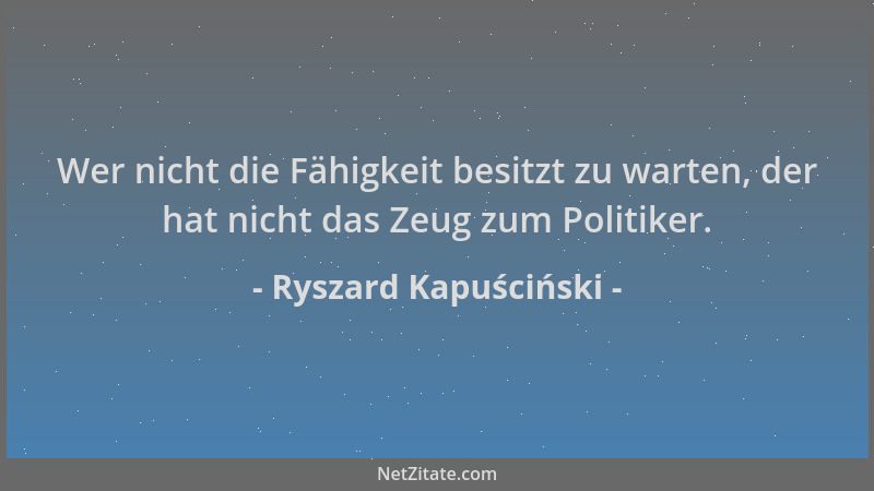Ryszard Kapuściński - Wer nicht die Fähigkeit besitzt zu warten, der hat nicht das Zeug zum Politiker....