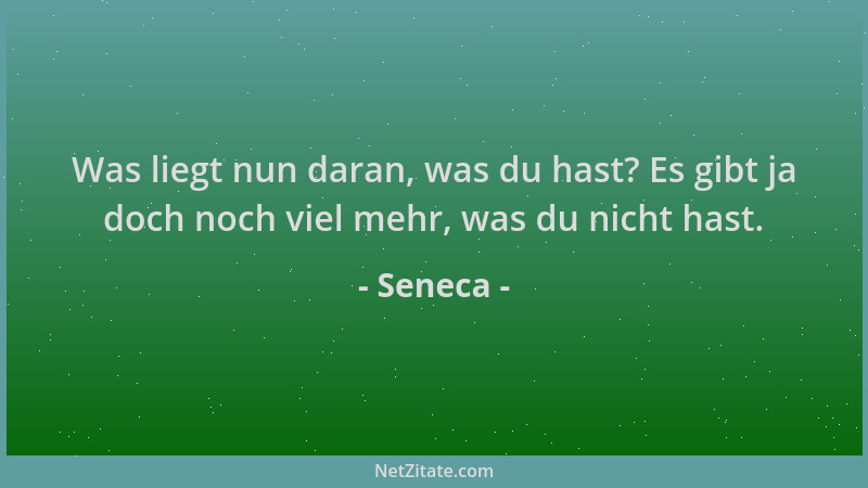 Seneca - Was liegt nun daran, was du hast? Es gibt ja doch noch viel mehr, was du nicht hast....