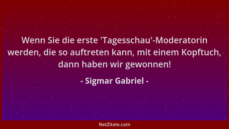 Sigmar Gabriel - Wenn Sie die erste  'Tagesschau '-Moderatorin werden, die so auftreten kann, mit einem Kopftuch, dann haben...
