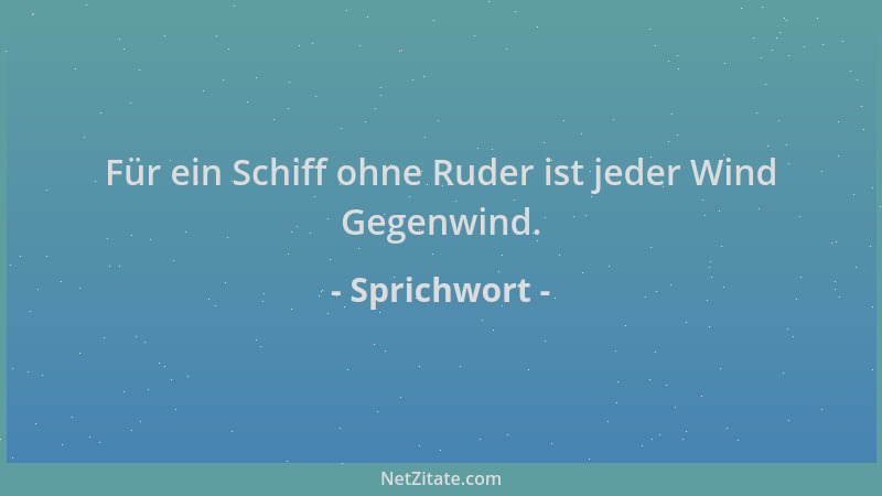 Sprichwort - Für ein Schiff ohne Ruder ist jeder Wind Gegenwind....