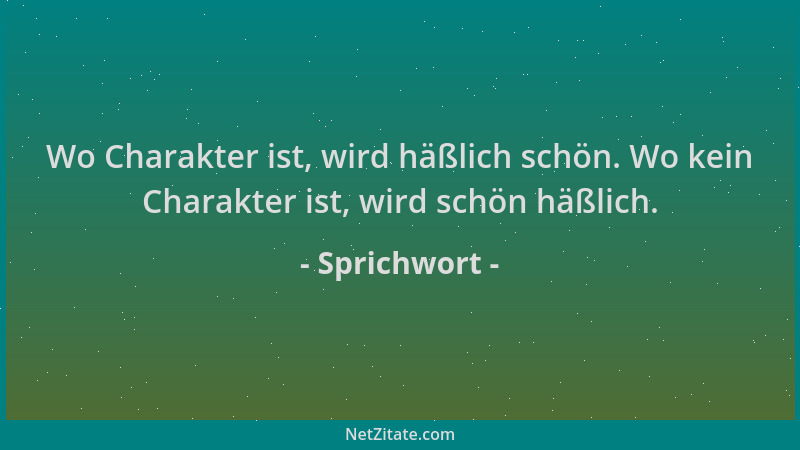 Sprichwort - Wo Charakter ist, wird häßlich schön. Wo kein Charakter ist, wird schön häßlich....