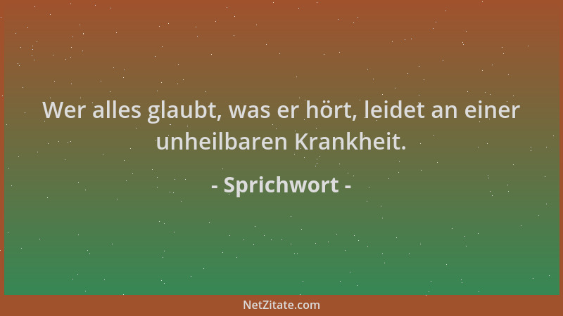 Sprichwort - Wer alles glaubt, was er hört, leidet an einer unheilbaren Krankheit....
