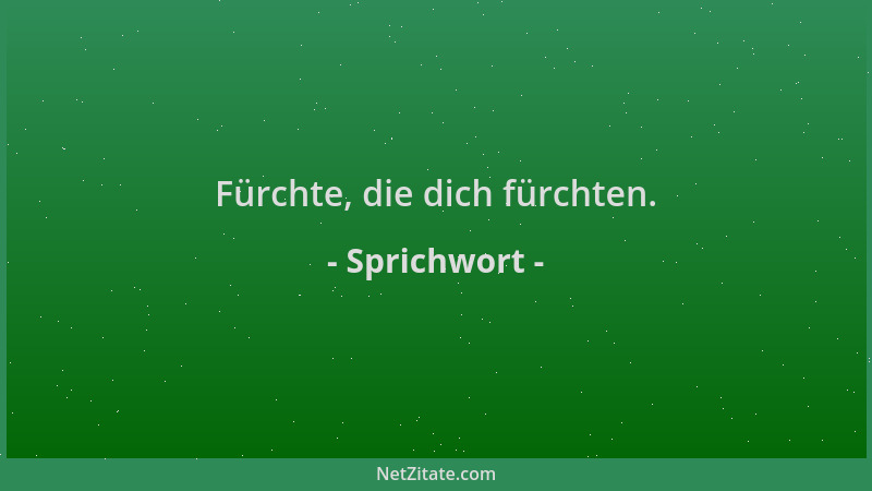 Sprichwort - Fürchte, die dich fürchten....