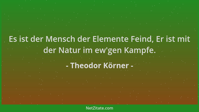 Theodor Körner - Es ist der Mensch der Elemente Feind, Er ist mit der Natur im ew 'gen Kampfe....