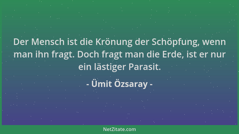 Ümit Özsaray - Der Mensch ist die Krönung der Schöpfung, wenn man ihn fragt. Doch fragt man die Erde, ist er nur ein lästig...