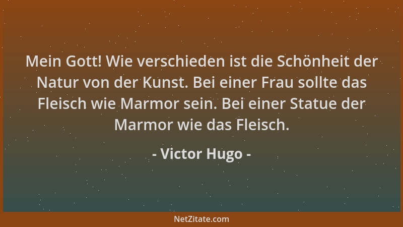 Victor Hugo - Mein Gott! Wie verschieden ist die Schönheit der Natur von der Kunst. Bei einer Frau sollte das Fleisch wie M...