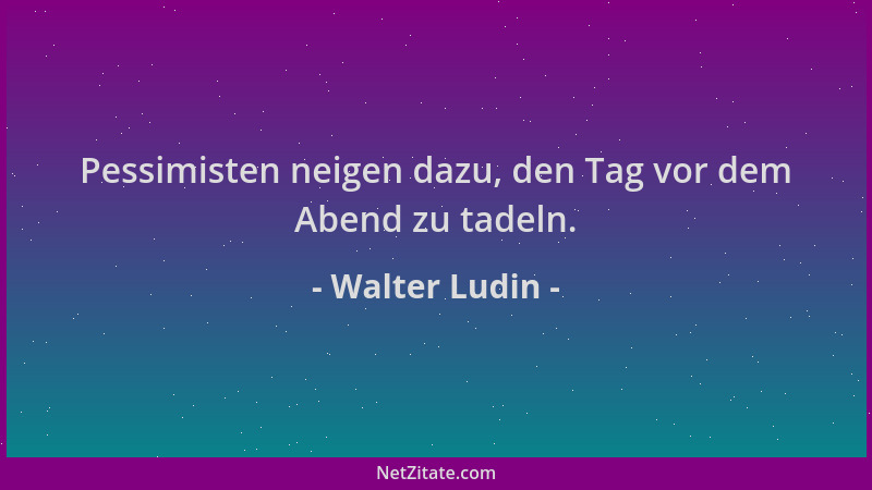 Walter Ludin - Pessimisten neigen dazu, den Tag vor dem Abend zu tadeln....