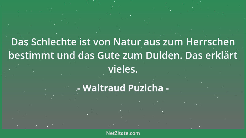 Waltraud Puzicha - Das Schlechte ist von Natur aus zum Herrschen bestimmt und das Gute zum Dulden. Das erklärt vieles....