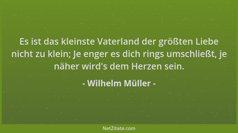 Wilhelm Müller - Es ist das kleinste Vaterland der größten Liebe nicht zu klein; Je enger es dich rings umschließt, je nähe...