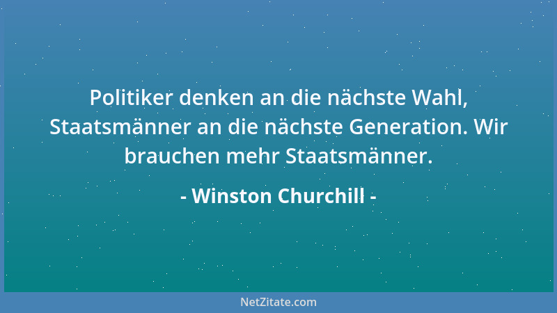 Winston Churchill - Politiker denken an die nächste Wahl, Staatsmänner an die nächste Generation. Wir brauchen mehr Staatsm...