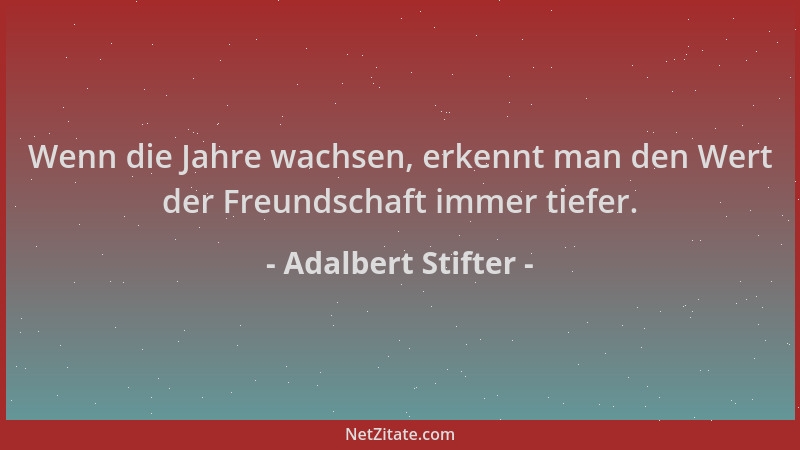 Adalbert Stifter - Wenn die Jahre wachsen, erkennt man den Wert der Freundschaft immer tiefer....