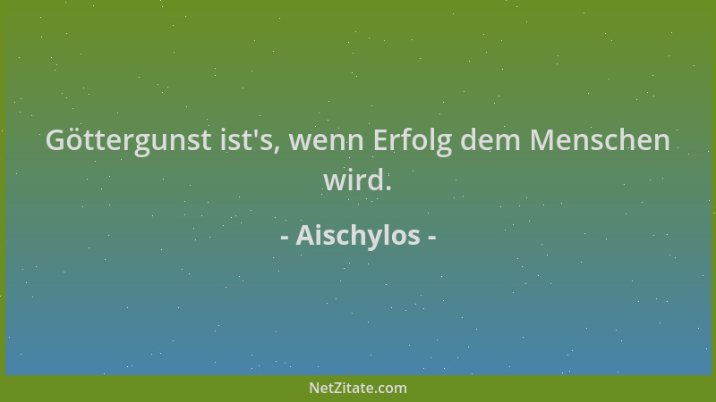Aischylos - Göttergunst ist 's, wenn Erfolg dem Menschen wird....