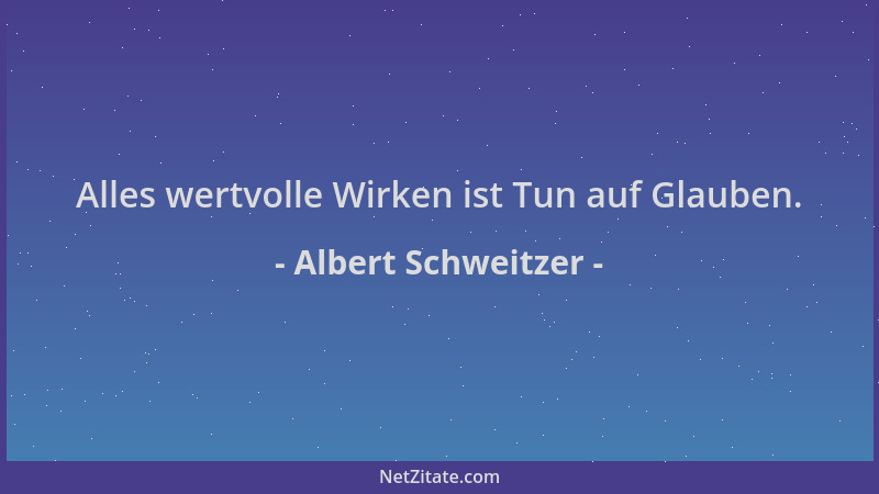 Albert Schweitzer - Alles wertvolle Wirken ist Tun auf Glauben....