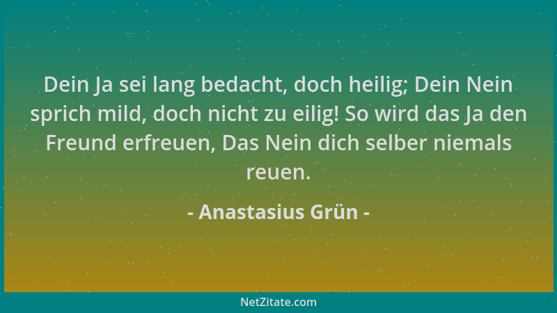 Anastasius Grün - Dein Ja sei lang bedacht, doch heilig; Dein Nein sprich mild, doch nicht zu eilig! So wird das Ja den Fre...