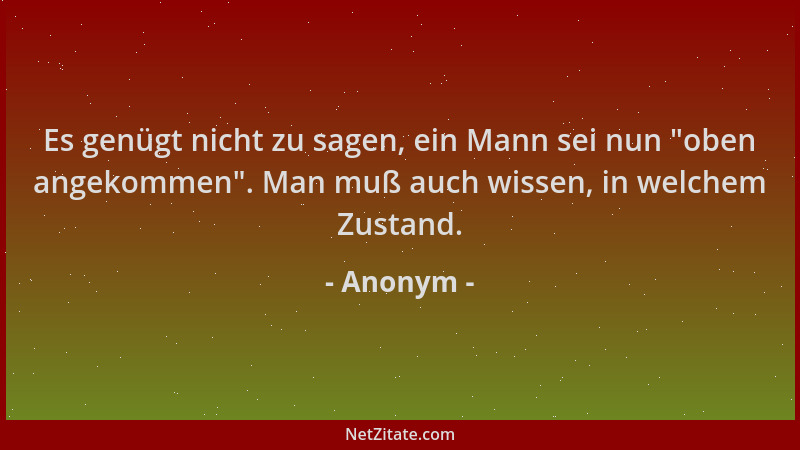 Anonym - Es genügt nicht zu sagen, ein Mann sei nun  "oben angekommen ". Man muß auch wissen, in welchem Zustand....