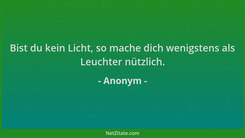Anonym - Bist du kein Licht, so mache dich wenigstens als Leuchter nützlich....