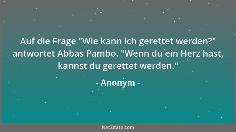 Anonym - Auf die Frage  "Wie kann ich gerettet werden? " antwortet Abbas Pambo.  "Wenn du ein Herz hast, kannst du gerettet we...
