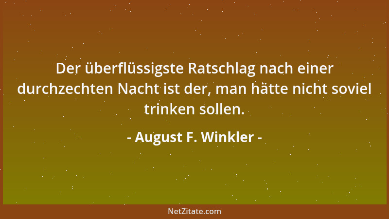 August F. Winkler - Der überflüssigste Ratschlag nach einer durchzechten Nacht ist der, man hätte nicht soviel trinken soll...