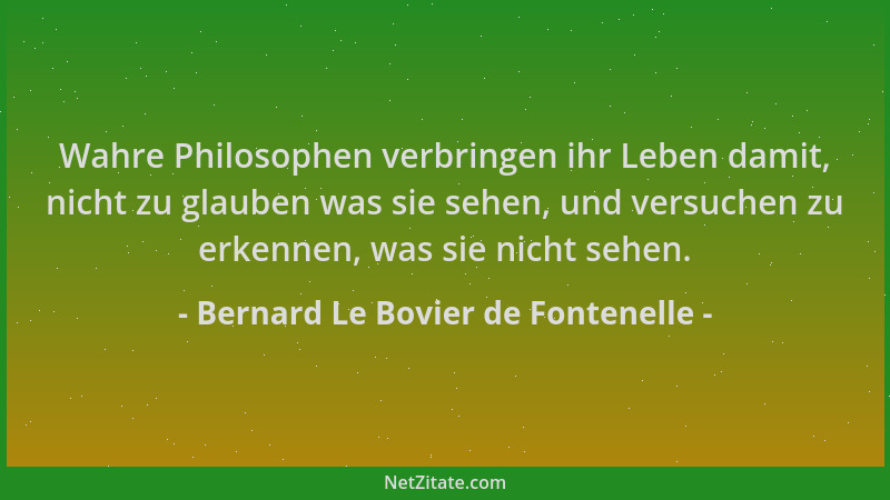 Bernard Le Bovier de Fontenelle - Wahre Philosophen verbringen ihr Leben damit, nicht zu glauben was sie sehen, und versuch...