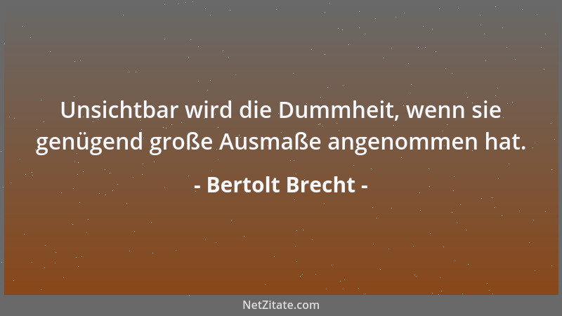 Bertolt Brecht - Unsichtbar wird die Dummheit, wenn sie genügend große Ausmaße angenommen hat....