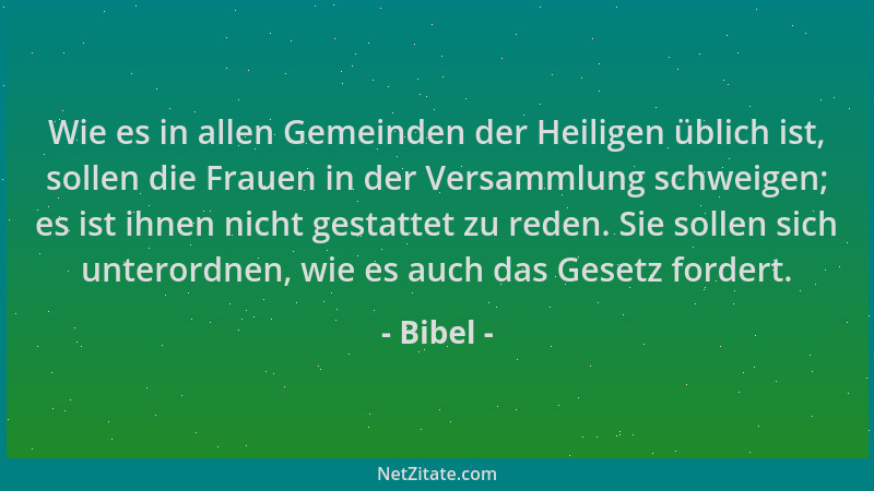 Bibel - Wie es in allen Gemeinden der Heiligen üblich ist, sollen die Frauen in der Versammlung schweigen; es ist ihnen nic...