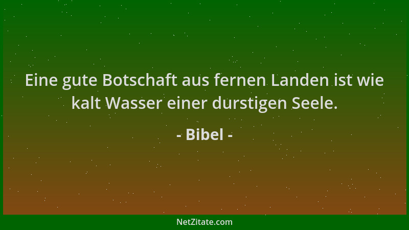 Bibel - Eine gute Botschaft aus fernen Landen ist wie kalt Wasser einer durstigen Seele....