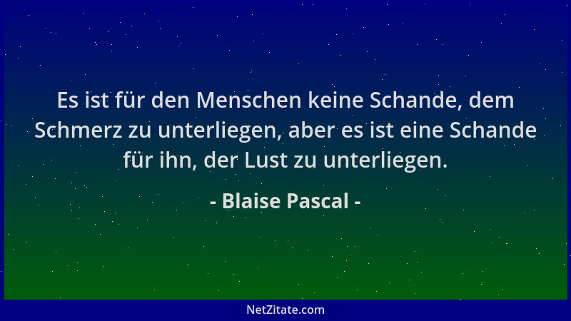 Blaise Pascal - Es ist für den Menschen keine Schande, dem Schmerz zu unterliegen, aber es ist eine Schande für ihn, der Lu...