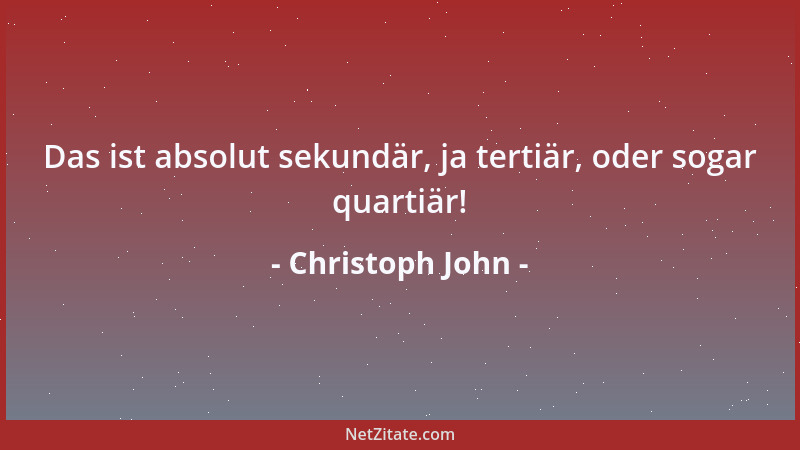Christoph John - Das ist absolut sekundär, ja tertiär, oder sogar quartiär!...