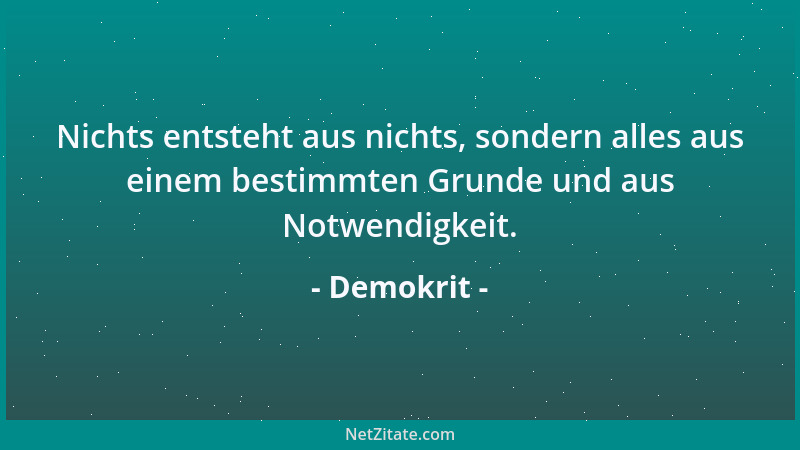 Demokrit - Nichts entsteht aus nichts, sondern alles aus einem bestimmten Grunde und aus Notwendigkeit....