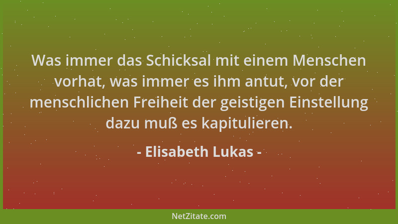 Elisabeth Lukas - Was immer das Schicksal mit einem Menschen vorhat, was immer es ihm antut, vor der menschlichen Freiheit...