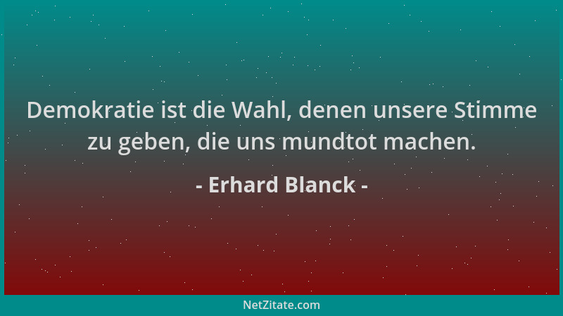 Erhard Blanck - Demokratie ist die Wahl, denen unsere Stimme zu geben, die uns mundtot machen....