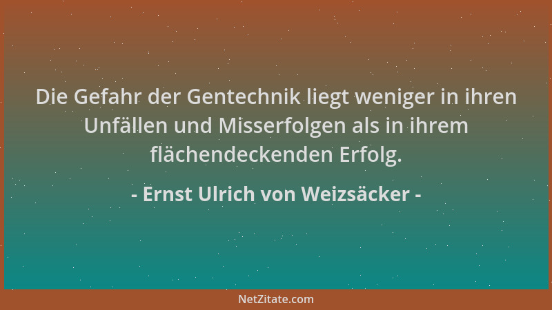 Ernst Ulrich von Weizsäcker - Die Gefahr der Gentechnik liegt weniger in ihren Unfällen und Misserfolgen als in ihrem fläch...