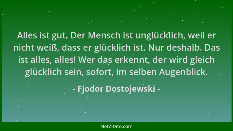 Fjodor Dostojewski - Alles ist gut. Der Mensch ist unglücklich, weil er nicht weiß, dass er glücklich ist. Nur deshalb. Das...