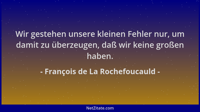 François de La Rochefoucauld - Wir gestehen unsere kleinen Fehler nur, um damit zu überzeugen, daß wir keine großen haben....