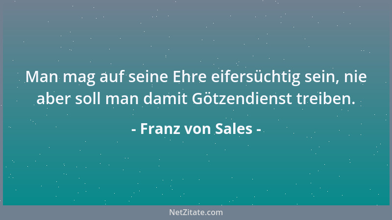 Franz von Sales - Man mag auf seine Ehre eifersüchtig sein, nie aber soll man damit Götzendienst treiben....