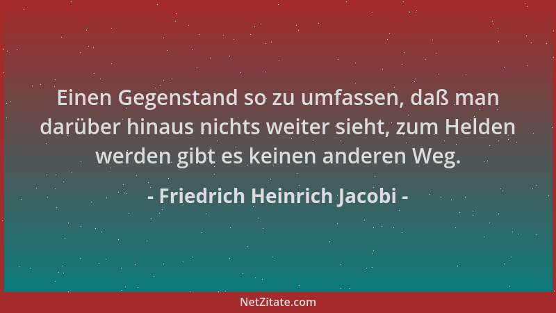 Friedrich Heinrich Jacobi - Einen Gegenstand so zu umfassen, daß man darüber hinaus nichts weiter sieht, zum Helden werden...