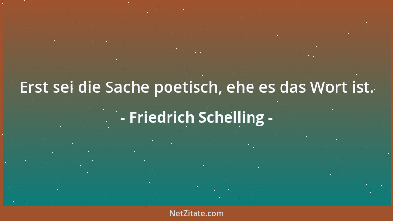 Friedrich Schelling - Erst sei die Sache poetisch, ehe es das Wort ist....