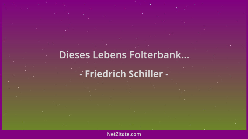 Friedrich Schiller - Dieses Lebens Folterbank......
