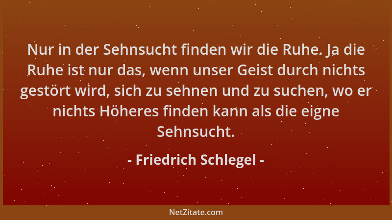 Friedrich Schlegel - Nur in der Sehnsucht finden wir die Ruhe. Ja die Ruhe ist nur das, wenn unser Geist durch nichts gestö...