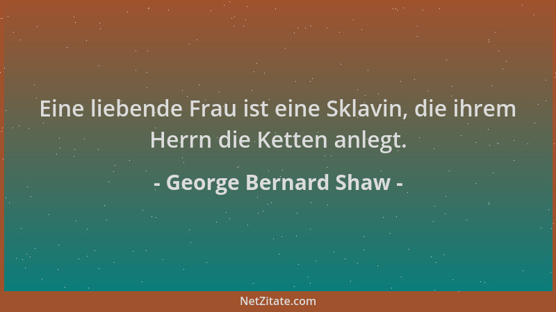 George Bernard Shaw - Eine liebende Frau ist eine Sklavin, die ihrem Herrn die Ketten anlegt....