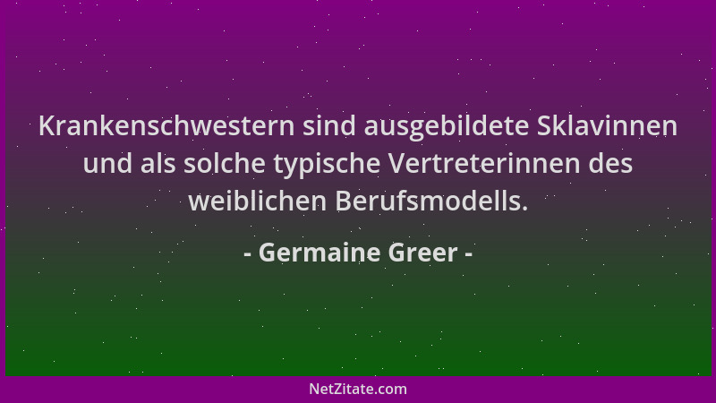 Germaine Greer - Krankenschwestern sind ausgebildete Sklavinnen und als solche typische Vertreterinnen des weiblichen Beruf...