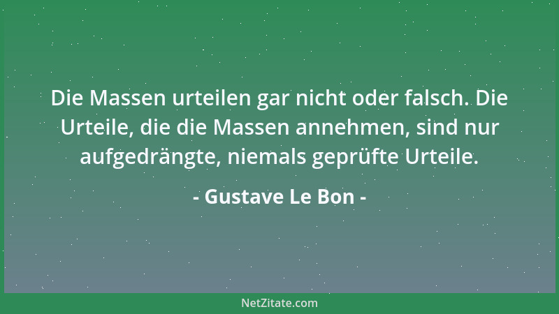 Gustave Le Bon - Die Massen urteilen gar nicht oder falsch. Die Urteile, die die Massen annehmen, sind nur aufgedrängte, ni...