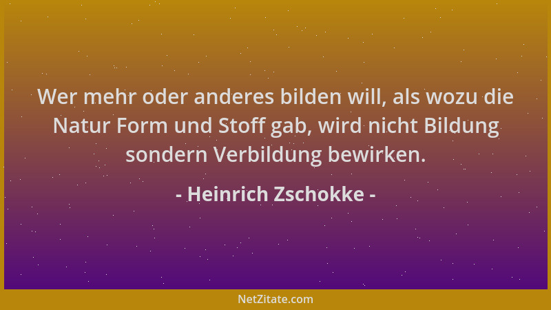 Heinrich Zschokke - Wer mehr oder anderes bilden will, als wozu die Natur Form und Stoff gab, wird nicht Bildung sondern Ve...