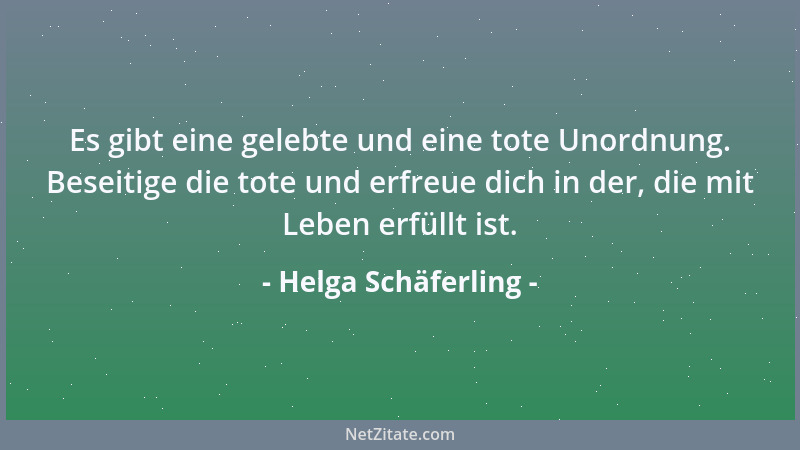 Helga Schäferling - Es gibt eine gelebte und eine tote Unordnung. Beseitige die tote und erfreue dich in der, die mit Leben...