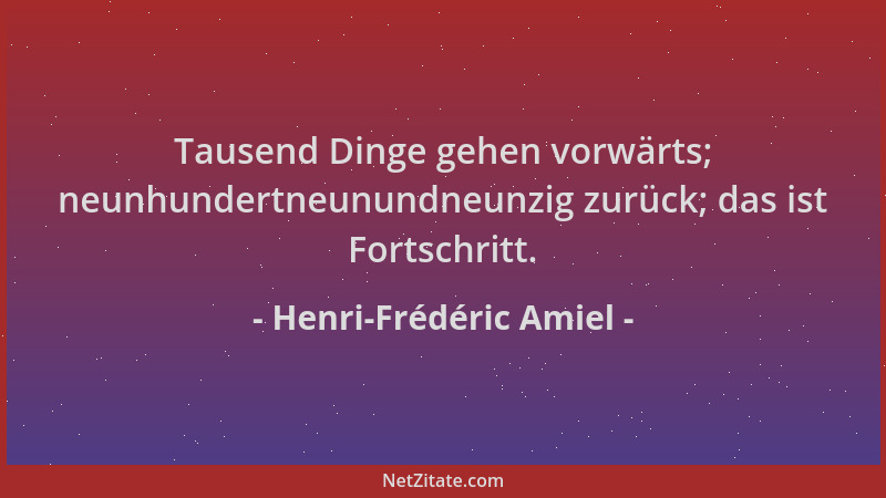 Henri-Frédéric Amiel - Tausend Dinge gehen vorwärts; neunhundertneunundneunzig zurück; das ist Fortschritt....
